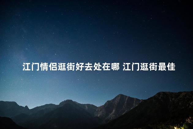 江门情侣逛街好去处在哪 江门逛街最佳去处-情侣必去